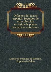 Origenes del teatro espanol: Seguidos de una coleccion escogida de piezas dramaticas anteriores .