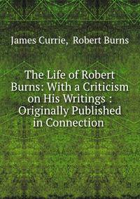 The Life of Robert Burns: With a Criticism on His Writings : Originally Published in Connection .