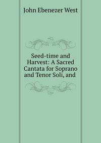 Seed-time and Harvest: A Sacred Cantata for Soprano and Tenor Soli, and .
