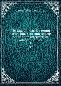 Titi Lucretii Cari De rerum natura libri sex: cum selectis optimorum interpretum adnotationibus. 1