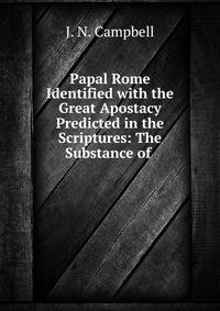 Papal Rome Identified with the Great Apostacy Predicted in the Scriptures: The Substance of .