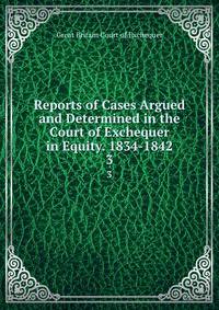 Reports of Cases Argued and Determined in the Court of Exchequer in Equity. 1834-1842. 3