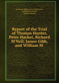 Report of the Trial of Thomas Hunter, Peter Hacket, Richard M'Neil, James Gibb, and William M .