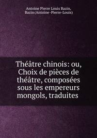 Theatre chinois: ou, Choix de pieces de theatre, composees sous les empereurs mongols, traduites .