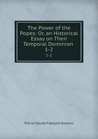 The Power of the Popes: Or, an Historical Essay on Their Temporal Dominion .. 1-2