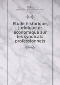 E?tude historique, juridique et e?conomique sur les syndicats professionnels
