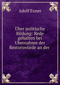 Uber politische Bildung: Rede gehalten bei Ubernahme der Restorswurde an der .