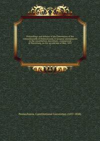Proceedings and debates of the Convention of the commonwealth of Pennsylvania, to propose amendments to the constitution, microform : commenced at Harrisburg, on the second day of May, 1837. 7
