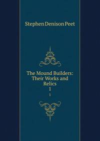 The Mound Builders: Their Works and Relics. 1