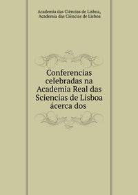 Conferencias celebradas na Academia Real das Sciencias de Lisboa acerca dos .