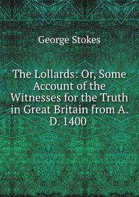 The Lollards: Or, Some Account of the Witnesses for the Truth in Great Britain from A. D. 1400 .