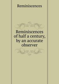 Reminiscences of half a century, by an accurate observer