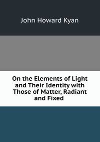 On the Elements of Light and Their Identity with Those of Matter, Radiant and Fixed .