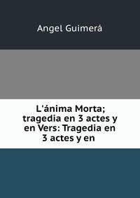 L'?nima Morta; tragedia en 3 actes y en Vers: Tragedia en 3 actes y en .