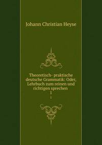 Theoretisch- praktische deutsche Grammatik: Oder, Lehrbuch zum reinen und richtigen sprechen .. 1
