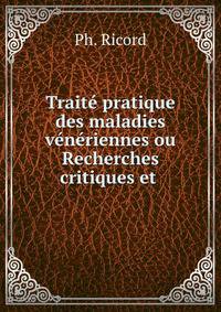 Traite pratique des maladies veneriennes ou Recherches critiques et .