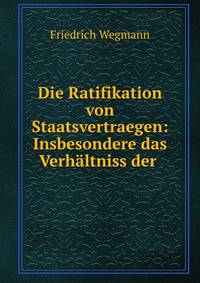 Die Ratifikation von Staatsvertraegen: Insbesondere das Verhaltniss der .