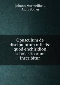 Opusculum de discipulorum officiis: quod enchiridion scholasticorum inscribitur
