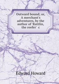 Outward bound; or, A merchant's adventures, by the author of 'Rattlin, the reefer' &amp;c