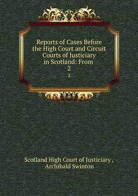 Reports of Cases Before the High Court and Circuit Courts of Justiciary in Scotland: From .. 2