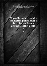 Nouvelle collection des m?moires pour servir a l'histoire de France: depuis le Xllle si?cle .