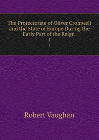 The Protectorate of Oliver Cromwell and the State of Europe During the Early Part of the Reign .. 1
