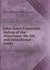 John Amos Comenius, bishop of the Moravians: his life and educational works