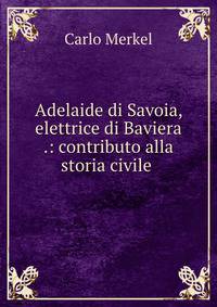 Adelaide di Savoia, elettrice di Baviera .: contributo alla storia civile .