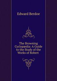 The Browning Cyclop?dia: A Guide to the Study of the Works of Robert .