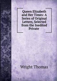 Queen Elizabeth and Her Times: A Series of Original Letters, Selected from the Inedited Private .