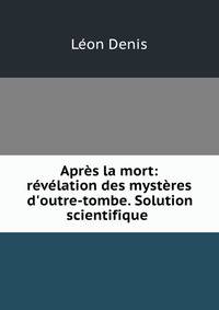 Apr?s la mort: r?v?lation des myst?res d'outre-tombe. Solution scientifique .
