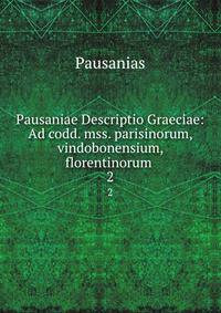 Pausaniae Descriptio Graeciae: Ad codd. mss. parisinorum, vindobonensium, florentinorum .. 2