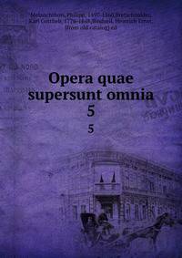 Opera quae supersunt omnia. 5