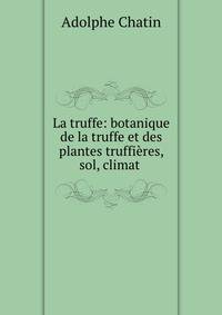 La truffe: botanique de la truffe et des plantes truffieres, sol, climat .