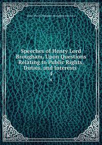 Speeches of Henry Lord Brougham, Upon Questions Relating to Public Rights, Duties, and Interests .. 4