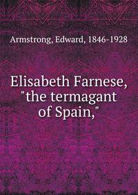 Elisabeth Farnese, "the termagant of Spain,"