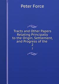 Tracts and Other Papers Relating Principally to the Origin, Settlement, and Progress of the .. 2
