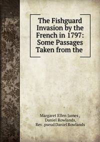 The Fishguard Invasion by the French in 1797: Some Passages Taken from the .