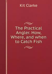 The Practical Angler. How, Where, and when to Catch Fish