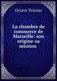 La chambre de commerce de Marseille: son origine-sa mission .