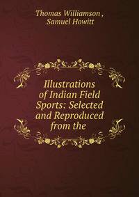 Illustrations of Indian Field Sports: Selected and Reproduced from the .