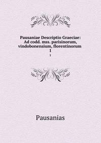 Pausaniae Descriptio Graeciae: Ad codd. mss. parisinorum, vindobonensium, florentinorum .. 1