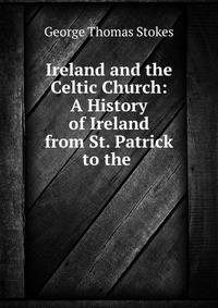 Ireland and the Celtic Church: A History of Ireland from St. Patrick to the .