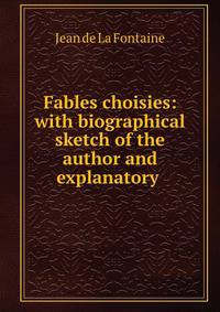 Fables choisies: with biographical sketch of the author and explanatory .