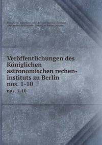 Verffentlichungen des Kniglichen astronomischen rechen-instituts zu Berlin. nos. 1-10