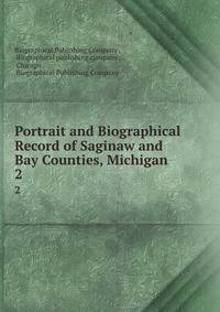 Portrait and Biographical Record of Saginaw and Bay Counties, Michigan .. 2
