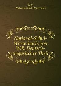National-Schul-Worterbuch, von W.R. Deutsch-ungarischer Theil