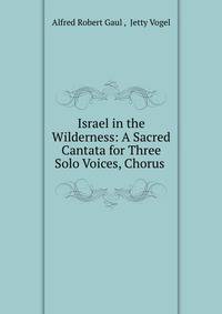 Israel in the Wilderness: A Sacred Cantata for Three Solo Voices, Chorus .