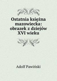 Ostatnia ksiezna mazowiecka: obrazek z dziejow XVI wieku