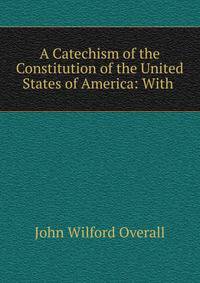 A Catechism of the Constitution of the United States of America: With .